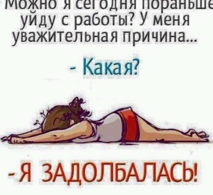 МОЖНО Я СЕ ОДНЯ НОРЗНЬШЕ уйду с работы У меня уважительная причина т А Я ЗАДОЛБАПАСЬ
