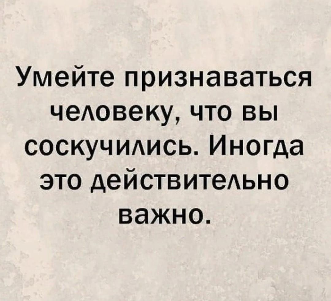 Умейте признаваться чеювеку что вы соскучидись Иногда это действитеАьно важно