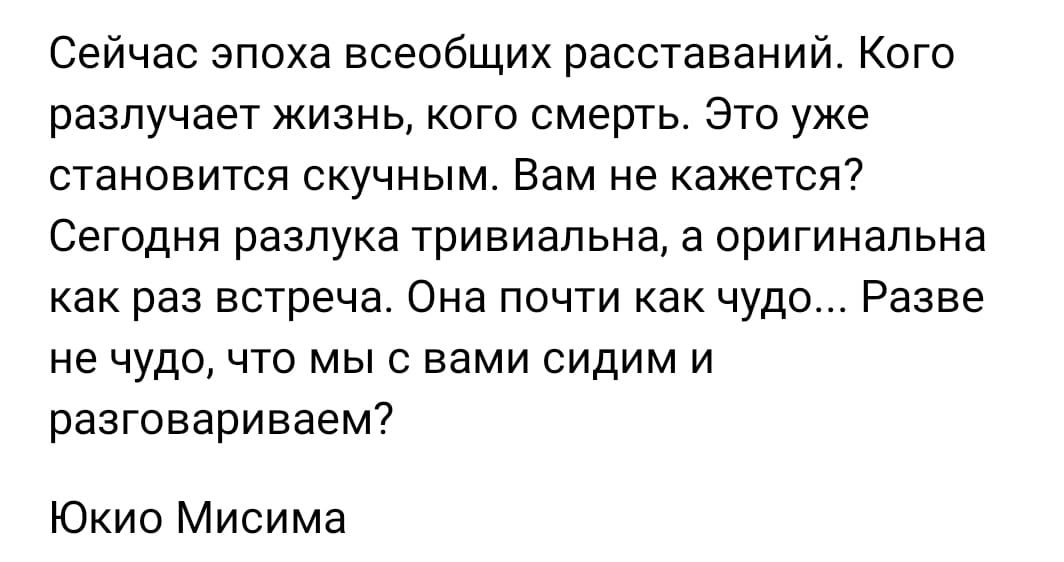 Сейчас эпоха всеобщих расставаний Кого разлучает жизнь кого смерть 370 уже СТЭНОЕИТСЯ СКУЧНЫМ Вам не кажется СЕГОДНЯ разлука ТрИВИЭЛЬНН Э ОРИГИННПЬНЗ как раз встреча Она почти как чудо Разве не ЧУДО ЧТО МЫ С вами СИДИМ И разговариваем Юкио Мисима