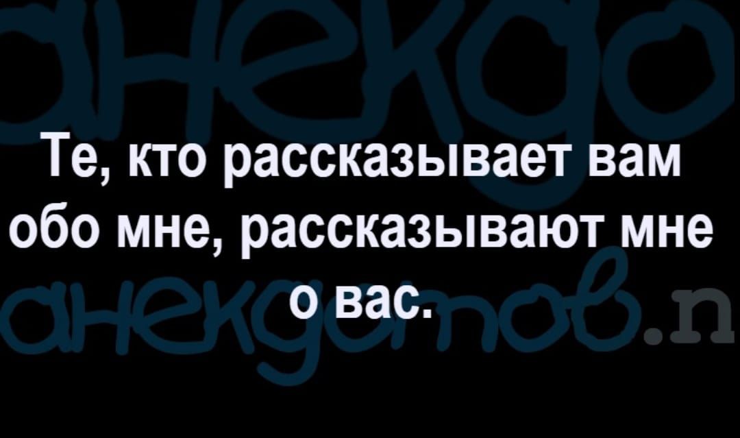 Те кто рассказывает вам обо мне рассказывают мне о вас