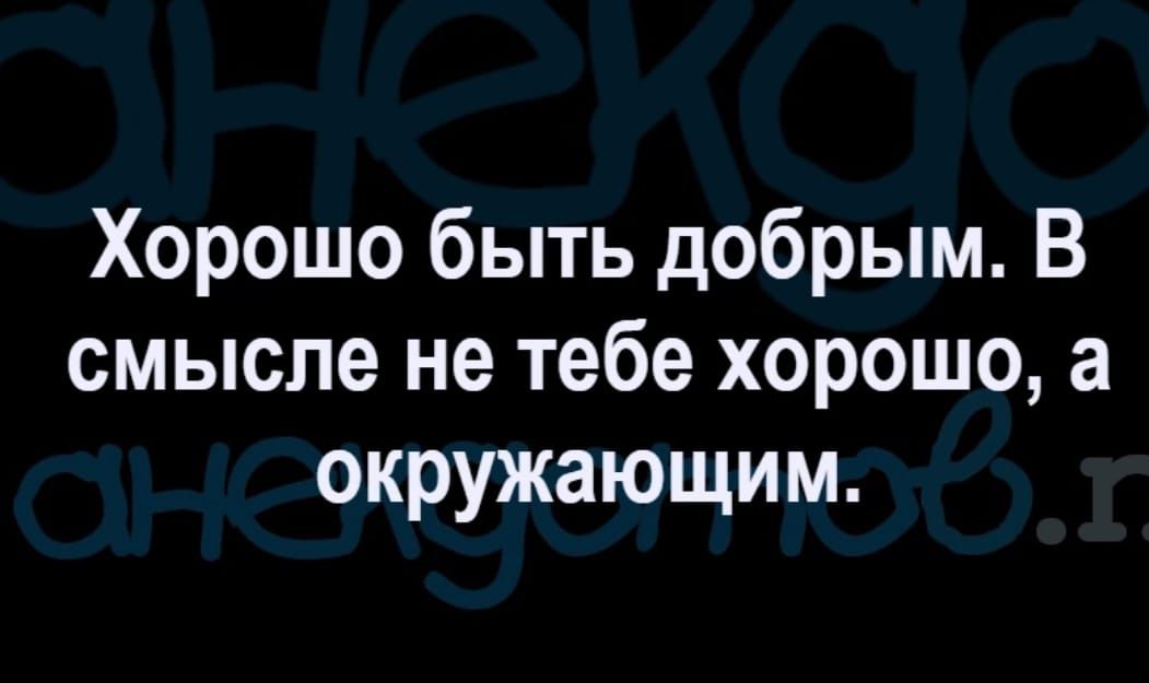 Хорошо быть добрым В смысле не тебе хорошо а окружающим