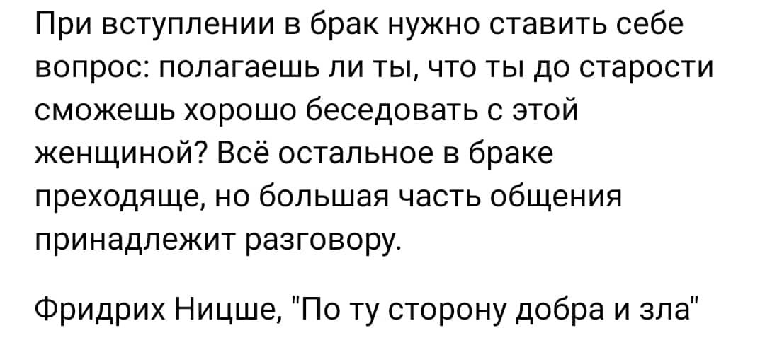 При вступлении в брак нужно ставить себе вопрос попагаешь ли ты что ты до старости сможешь хорошо беседовать с этой женщиной Все остальное в браке преходяще но большая часть общения принадлежит разговору Фридрих Ницше По ту сторону добра и зла