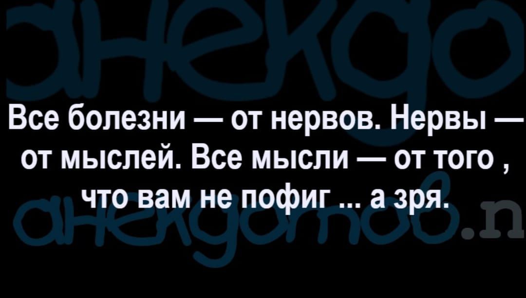 Все болезни от нервов Нервы от мыслей Все мысли от того что вам не пофиг а зря
