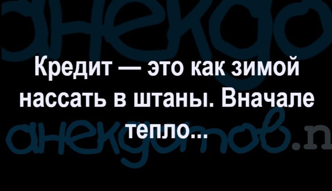 Кредит это как зимой нассать в штаны Вначале тепло