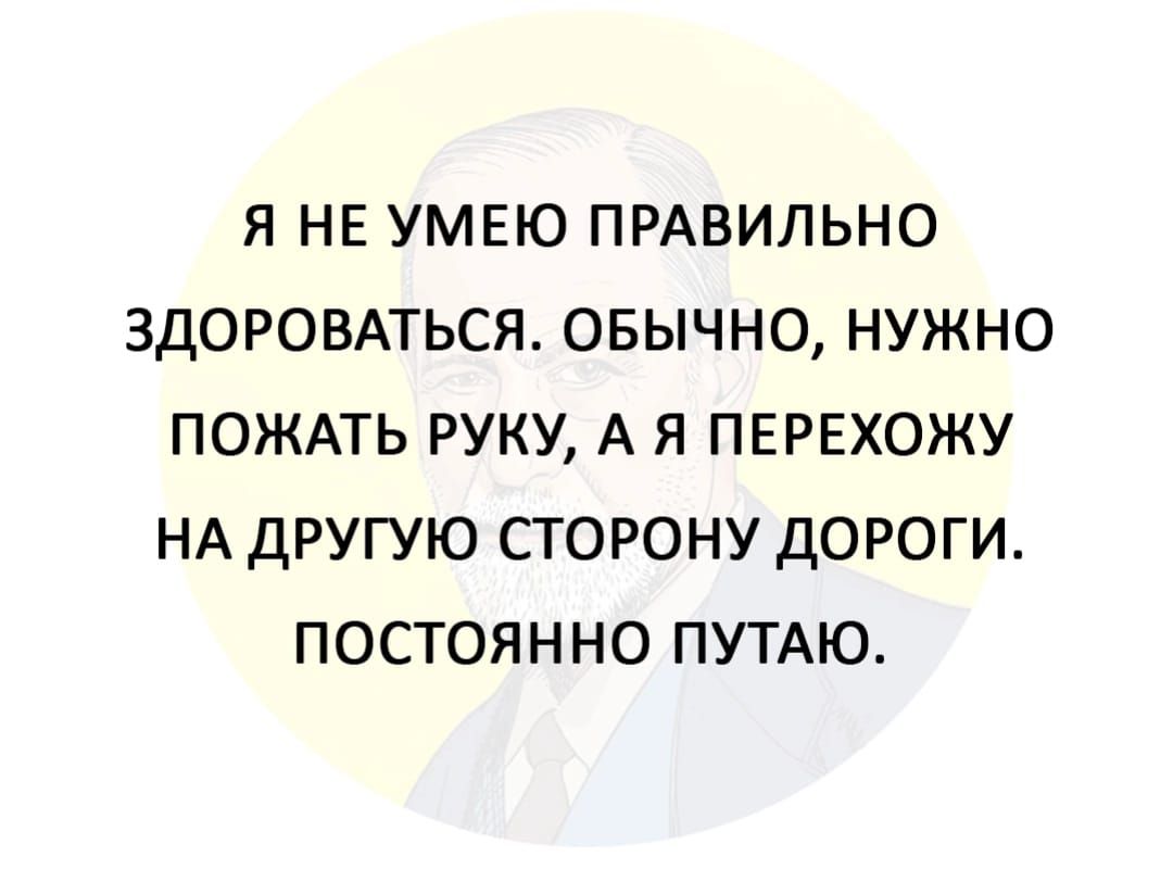 Я НЕ УМЕЮ ПРАВИЛЬНО ЗДОРОВАТЬСЯ ОБЫЧНО НУЖНО ПОЖАТЬ РУКУ А Я ПЕРЕХОЖУ НА ДРУГУЮ СТОРОНУ ДОРОГИ ПОСТОЯННО ПУТАЮ