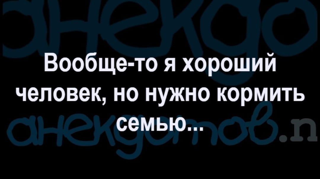Вообще то я хороший человек но нужно кормить семью