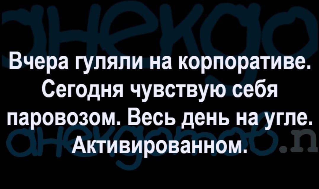 Вчера гуляли на корпоративе Сегодня чувствую себя паровозом Весь день на угле Активированном
