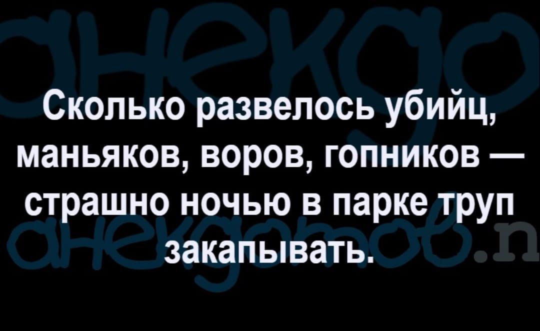 Сколько развелось убийц маньяков воров гопников страшно ночью в парке труп закапывать