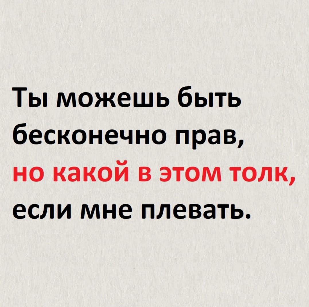 Ты можешь быть бесконечно прав но какой в этом толк если мне плевать