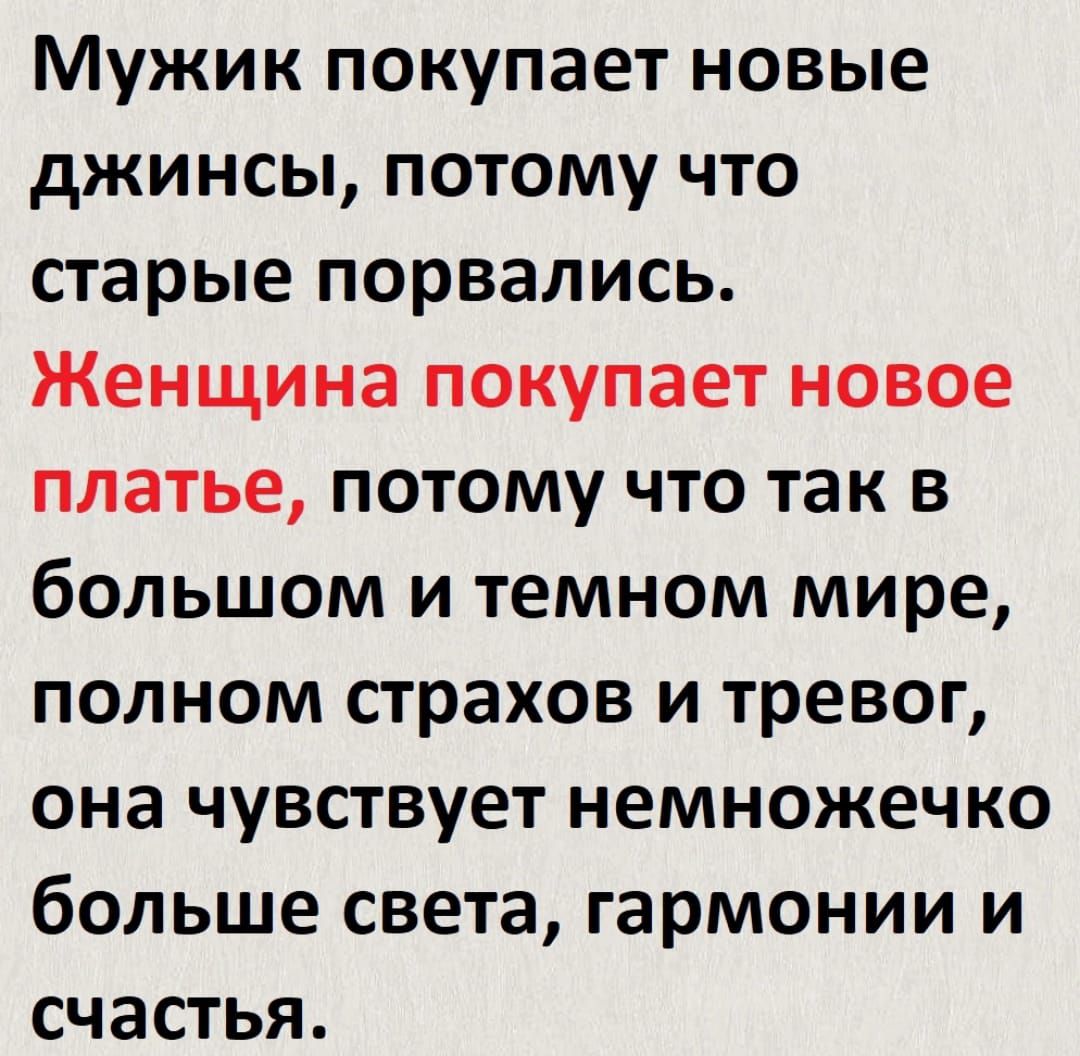 Мужик покупает новые джинсы потому что старые порвались Женщина покупает новое платье потому что так в большом и темном мире полном страхов и тревог она чувствует немножечко больше света гармонии и счастья
