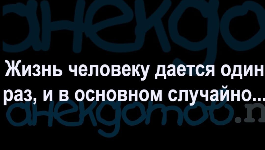 Жизнь человеку дается один раз и в основном случайно