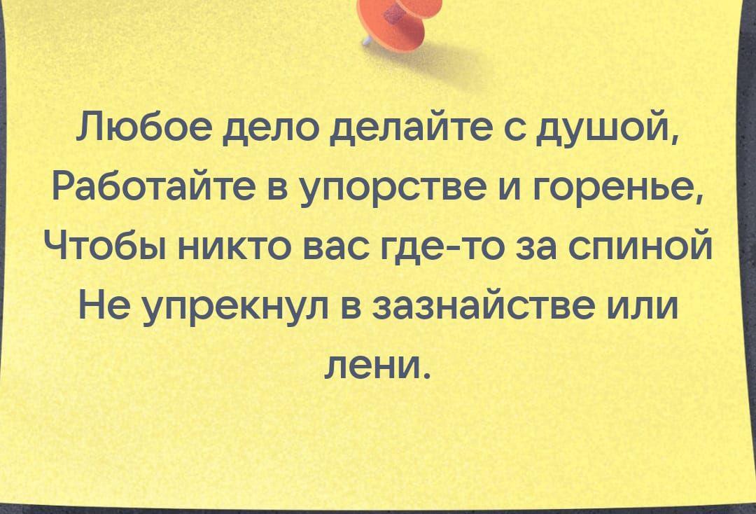 Любое дело делайте с душой Раббтайте в упорстве и горенье Чтобы никто вас гдетова спиной Не упрекнул в зазнайстве или лени