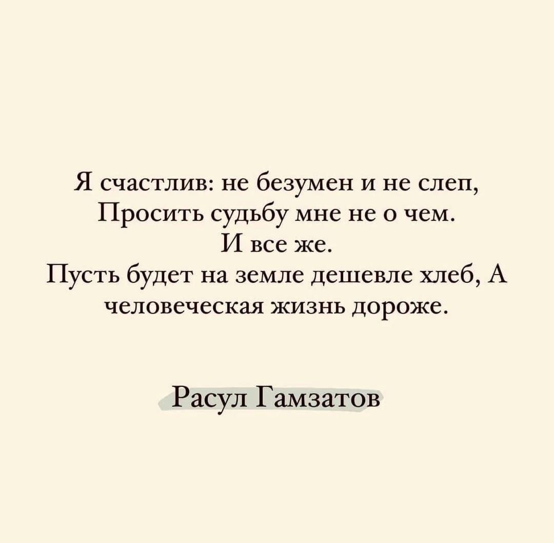 Я счастлив не безумен и не слеп Просить судьбу мне не о чем И все же Пусть будет на земле дешевле хлеб А человеческая жизнь дороже Расул Гамзатов