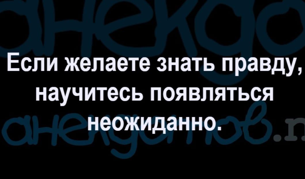 Если желаете знать правду научитесь появляться неожиданно