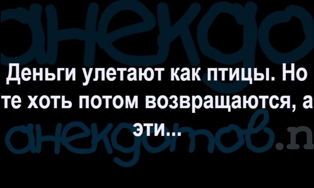 Деньги улетают как птицы Но те хоть потом возвращаются а эти