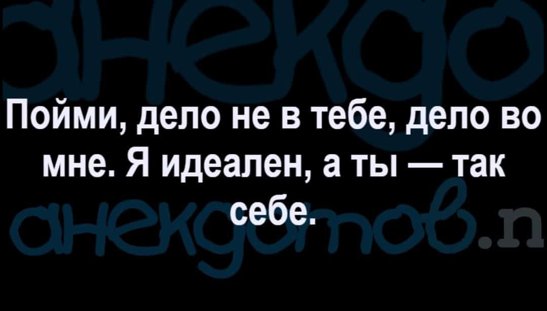 Пойми дело не в тебе дело во мне Я идеален а ты так себе