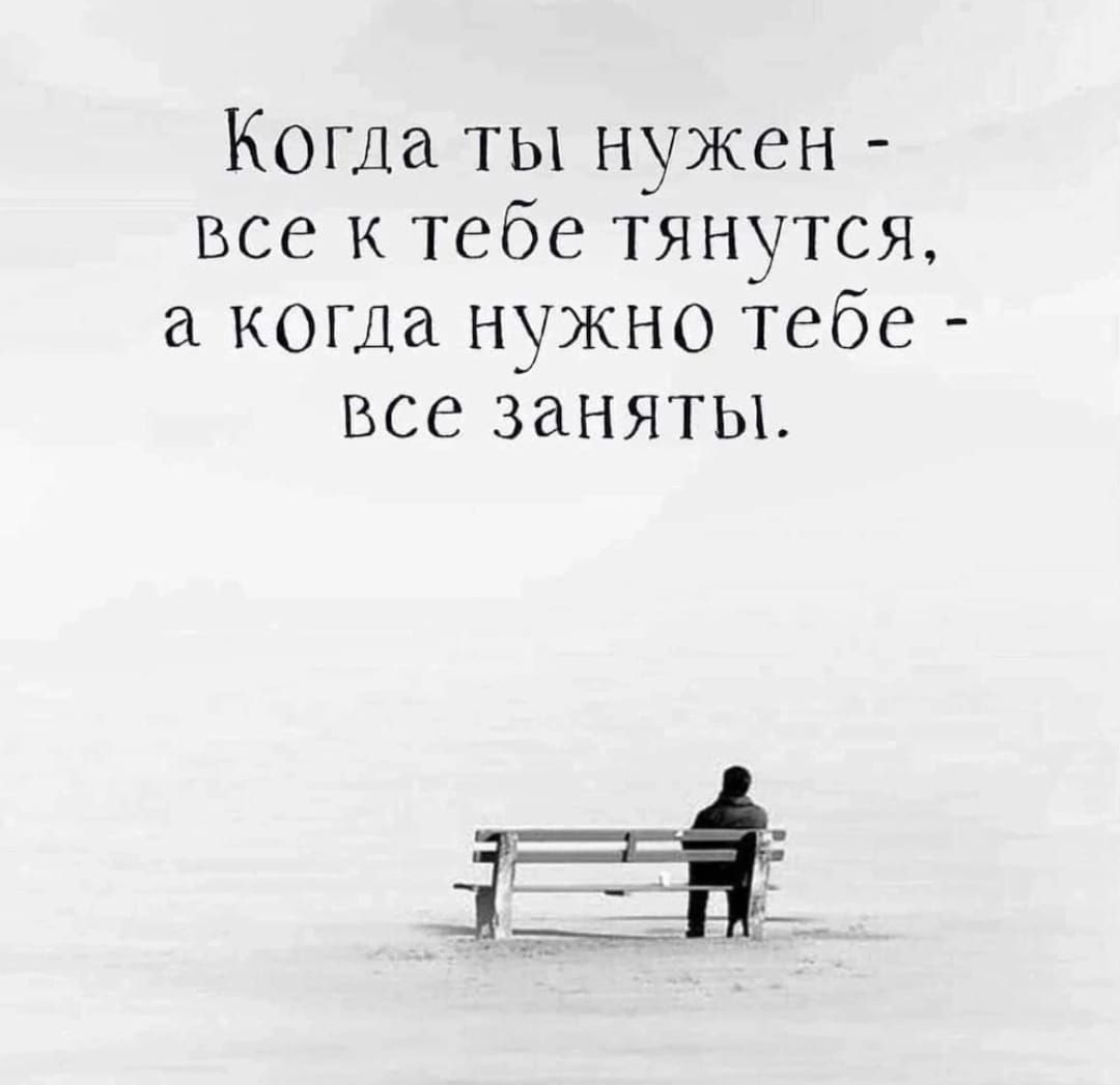 Когда ты нужен все к тебе тянутся а когда нужно тебе все заняты ЁЁ