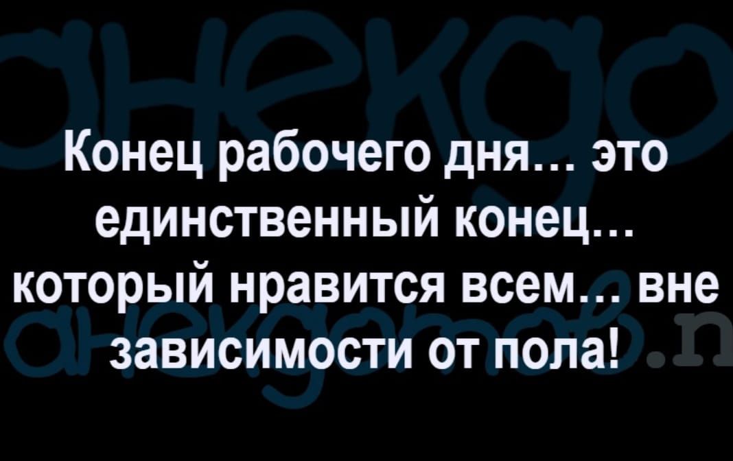 Конец рабочего дня это единственный конец который нравится всем вне зависимости от пола