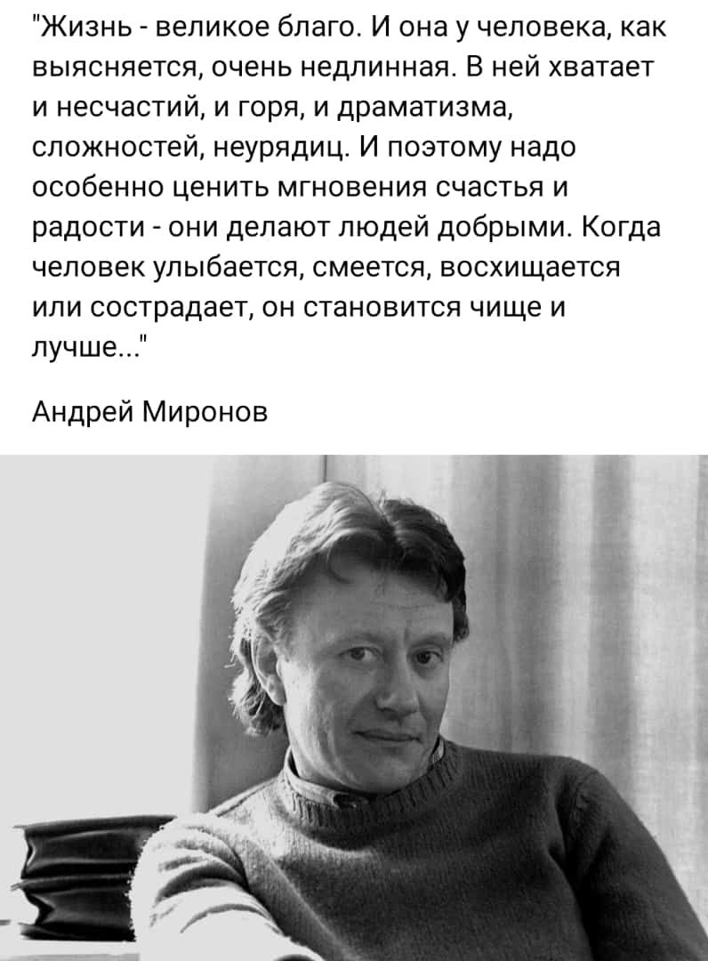 Жизнь великое благо И она у человека как выясняется очень недлинная В ней хватает и несчастий и горя и драматизма сложностей неурядиц И поэтому надо особенно ценить мгновения счастья и радости _ они делают людей добрыми Когда человек улыбается смеется восхищается или сострадает он становится чище и лучше Андрей Миронов