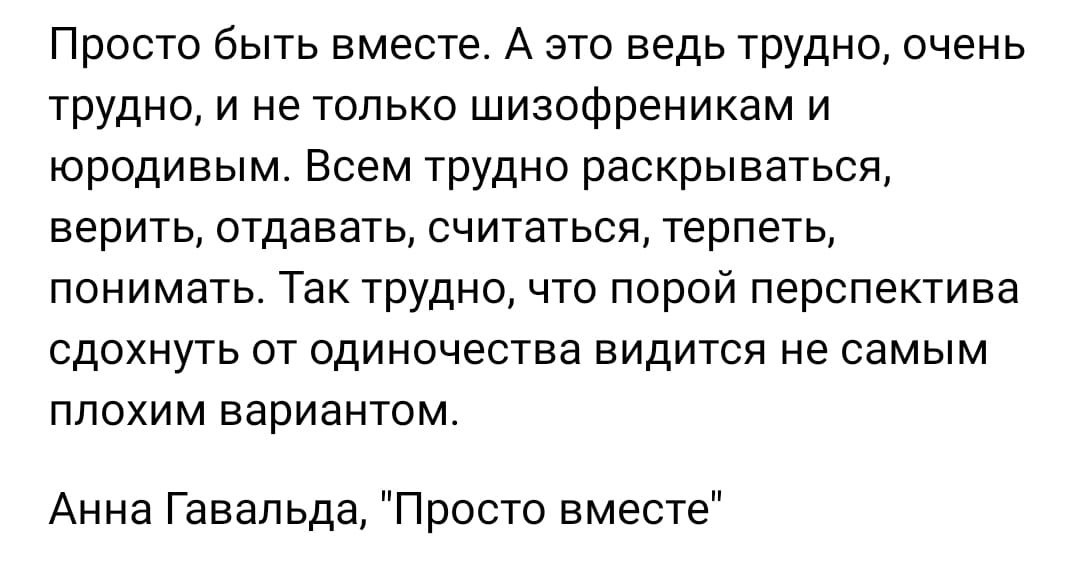 Просто быть вместе А это ведь трудно очень трудно и не только шизофреникам и юродивым Всем трудно раскрываться ВЕРИТЬ ОТДНБЭТЬ СЧИТЭТЬСЯ терпеть понимать Так трудно что порой перспектива СДОХНУГЬ ОТ одиночества БИДИТСЯ не самым ППОХИМ вариантом Анна Гавальда Просто вместе