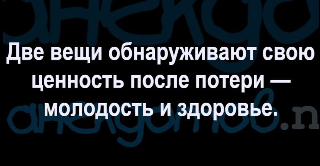 Две вещи обнаруживают свою ценность после потери молодость и здоровье