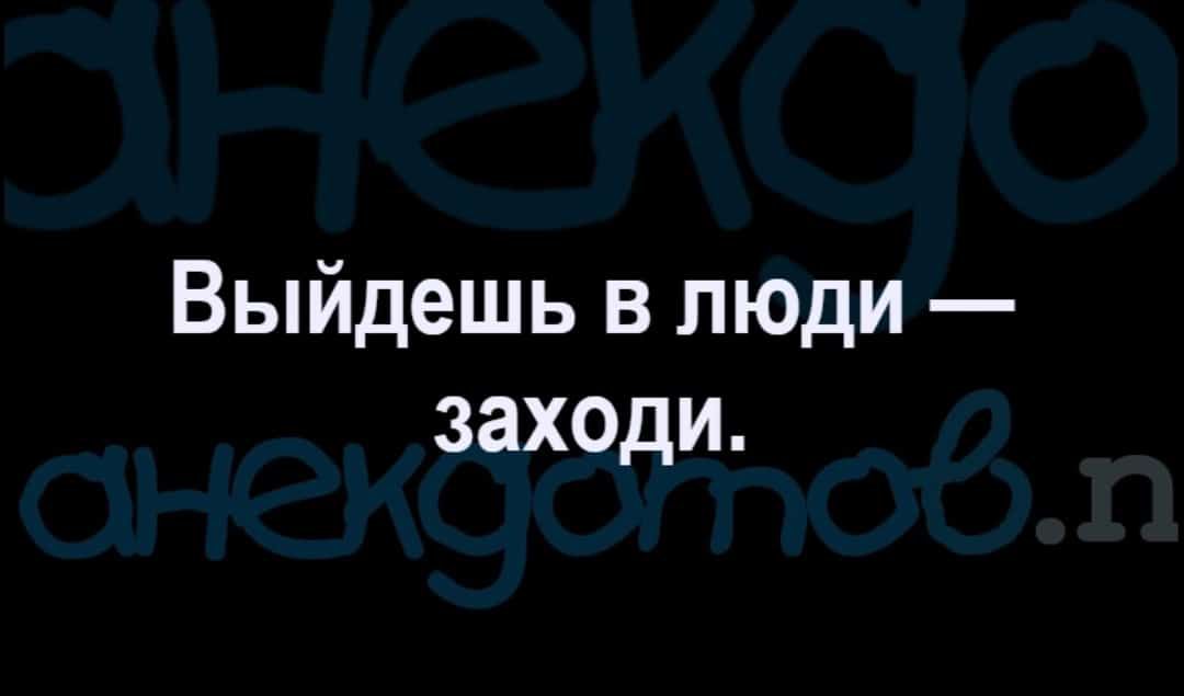 Выйдешь в люди заходи