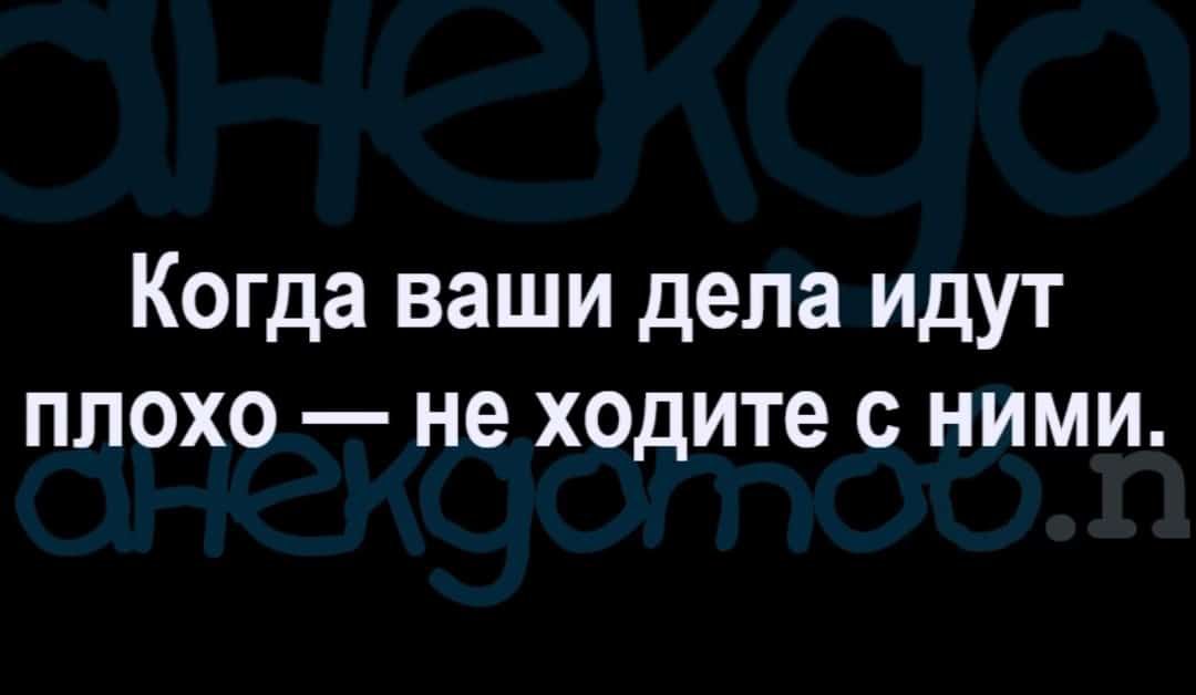 Когда ваши дела идут плохо не ходите с ними