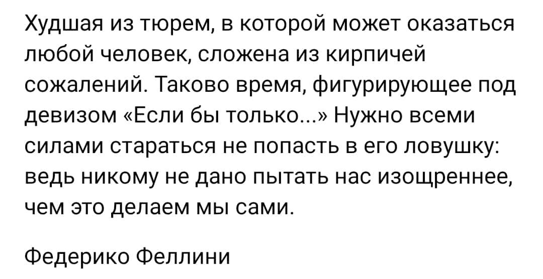 Худшая из тюрем в которой может оказаться любой человек сложена из кирпичей сожалений Таково время фигурирующее под девизом Если бы только Нужно всеми силами стараться не попасть в его ловушку ведь никому не дано пытать нас изощреннае чем это делаем мы сами Федерико Феллини