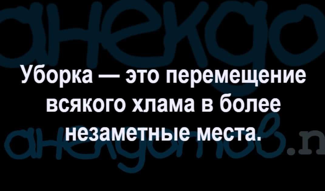 Уборка это перемещение всякого хлама в более незаметные места