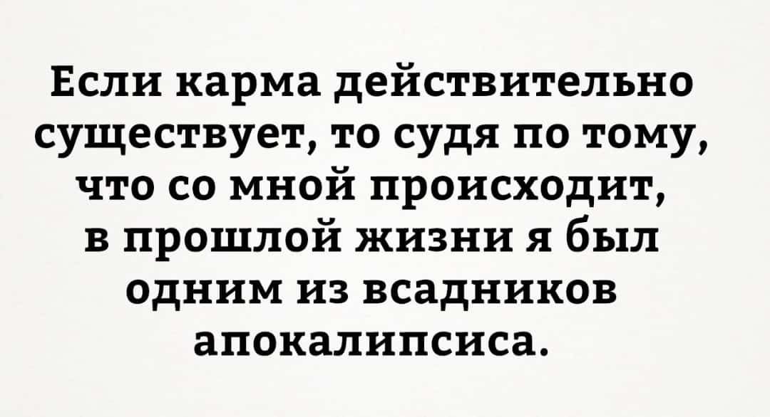 Если карма действительно существует то судя по тому что со мной происходит в прошлой жизни я был одним из всадников апокалипсиса