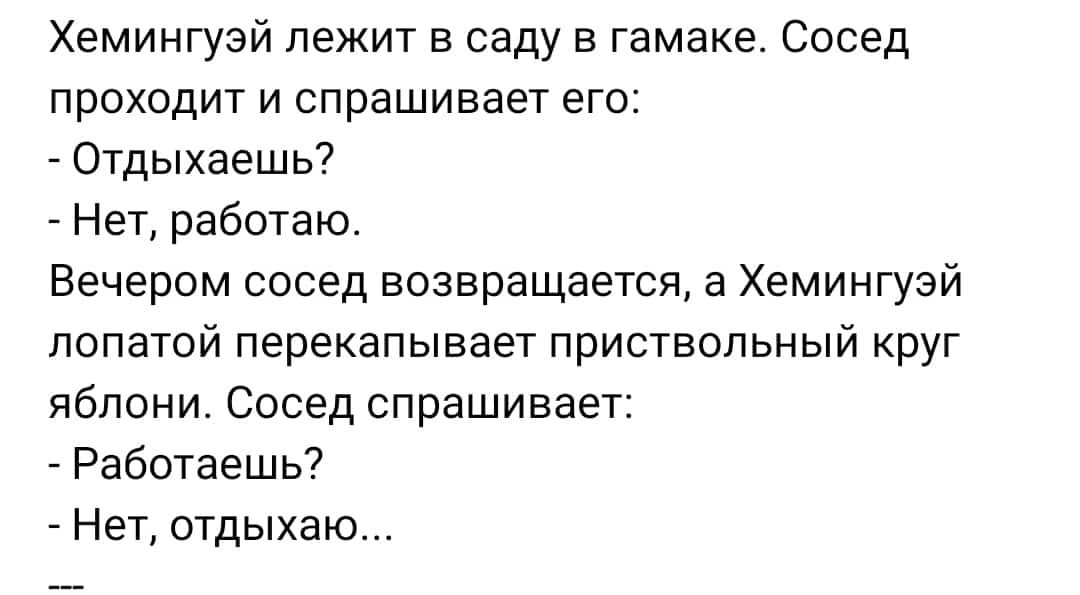 Хемингуэй лежит в саду в гамаке Сосед проходит и спрашивает его _ Отдыхаешь7 Нет работаю Вечером сосед возвращается а Хемингуэй лопатой перекапывает приствольный круг яблони Сосед спрашивает Работаешь _ Нет отдыхаю