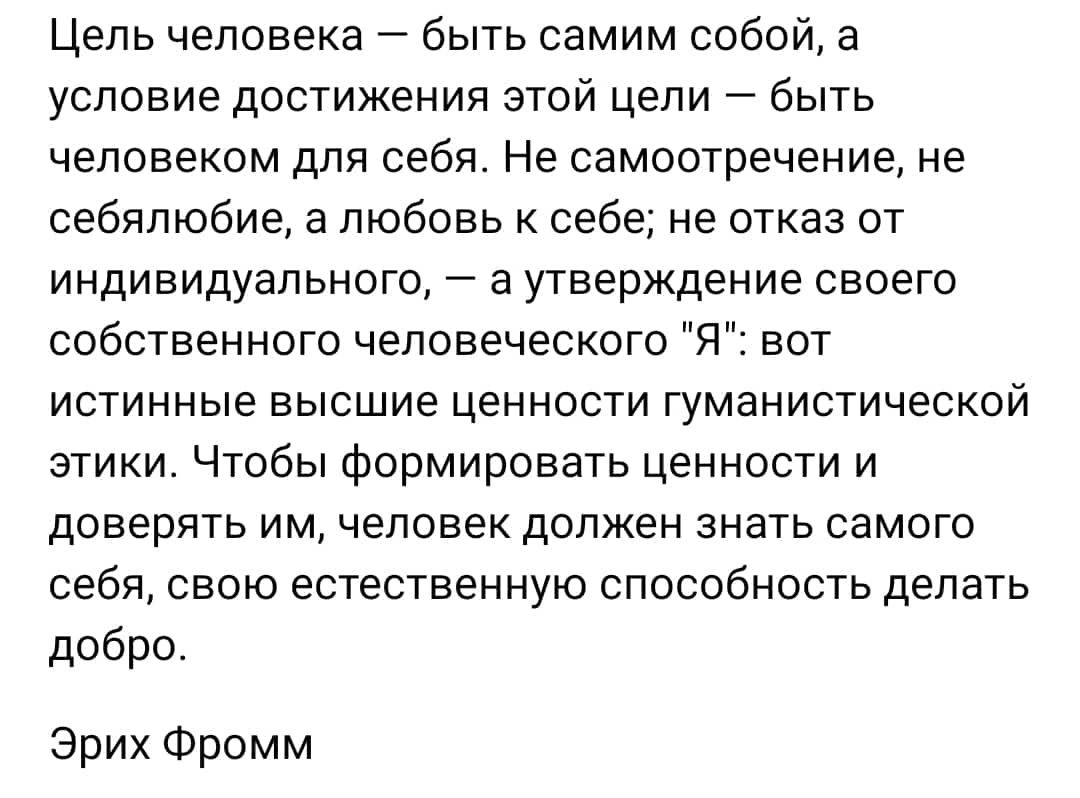 Цель человека быть самим собой а условие достижения этой цели быть человеком для себя Не самоотвечение не себяпюбие а любовь себе не отказ от индивидуального а утверждение своего собственного человеческого Я вот истинные высшие ценности гуманистической этики Чтобы Формировать ценности и доверять им человек должен знать самого себя свою естественную способность делать добро Эрих Фромм