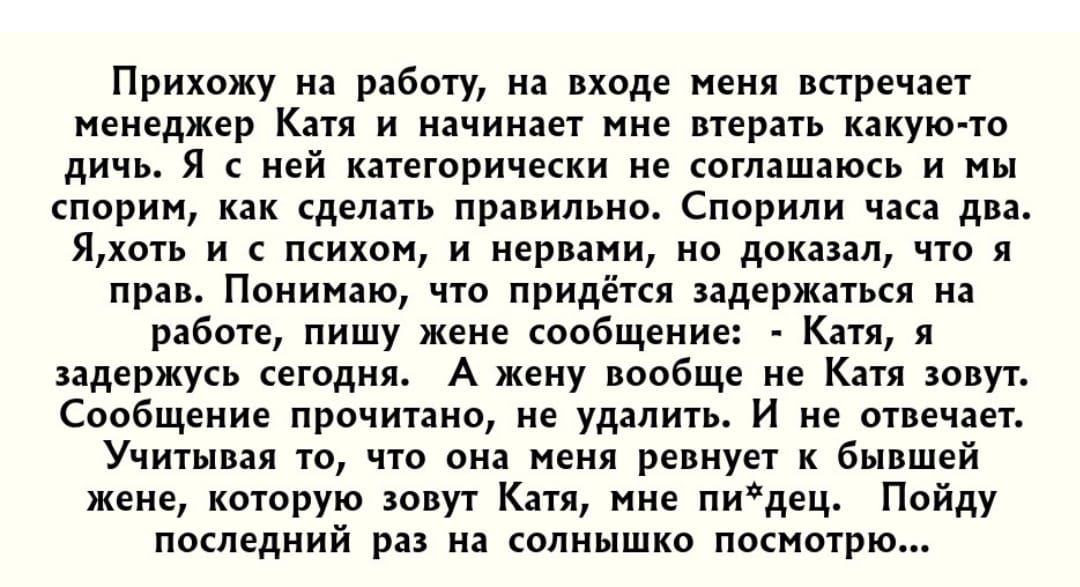 Прихожу на работу ия входе меня впречпт ненеджер к и начинает ние трать какую ю дичь я с ней кнегорически не сош ши и мы спорим сделать пипьни Спорипи ин два Яхоть и тихом и нервами но докапп что пра Поиинаю что придётся задержаться нн ряботе пишу жене собщение к л задержукь ешдм А жену вообще не к от Сообщение прочигано не уддпигь и ие отвечает Учитмпя то что он пеня ревнует к бывшей жене шир шву