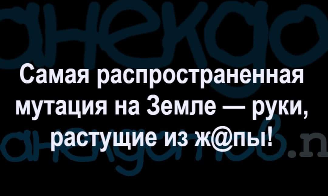 Самая распространенная мутация на Земле руки растущие из жпы