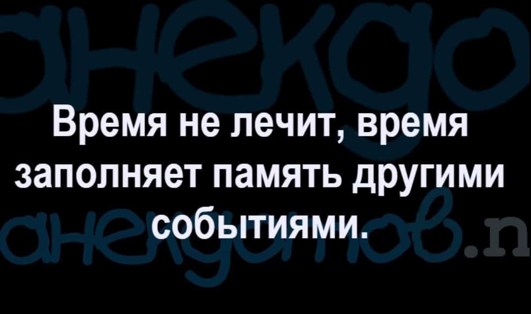 Время не лечит время заполняет память дРУгими событиями