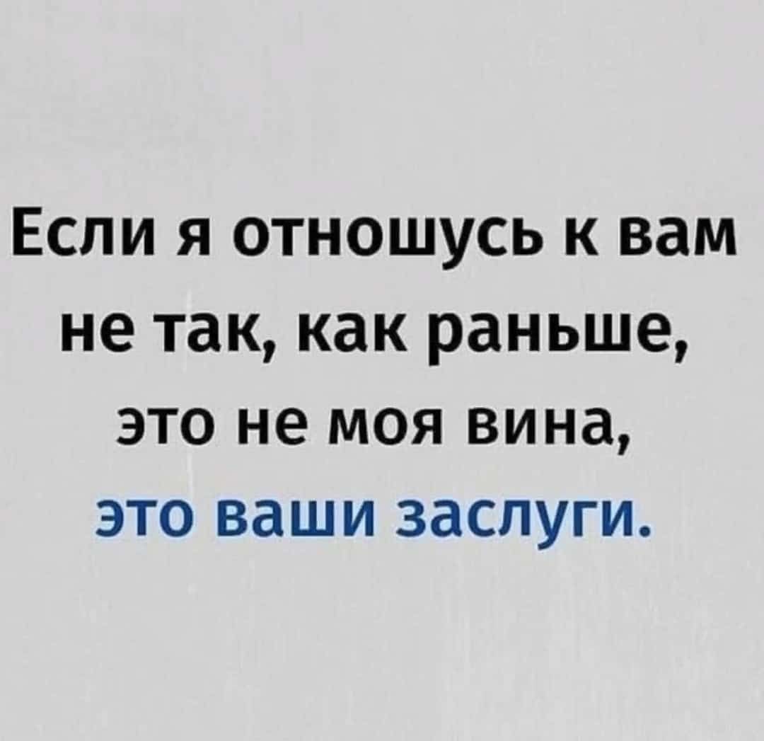 ЕСЛИ Я ОТНОШУСЬ К вам не так как раньше это не моя вина это ваши заслуги