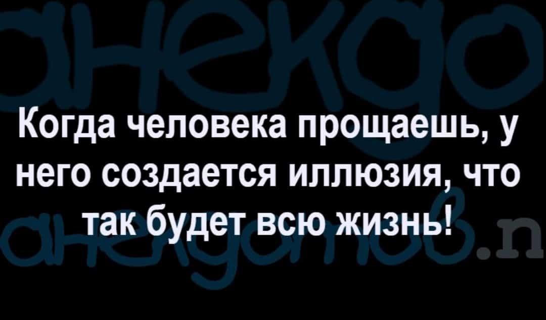 Когда человека прощаешь у него создается иллюзия что так будет всю жизнь