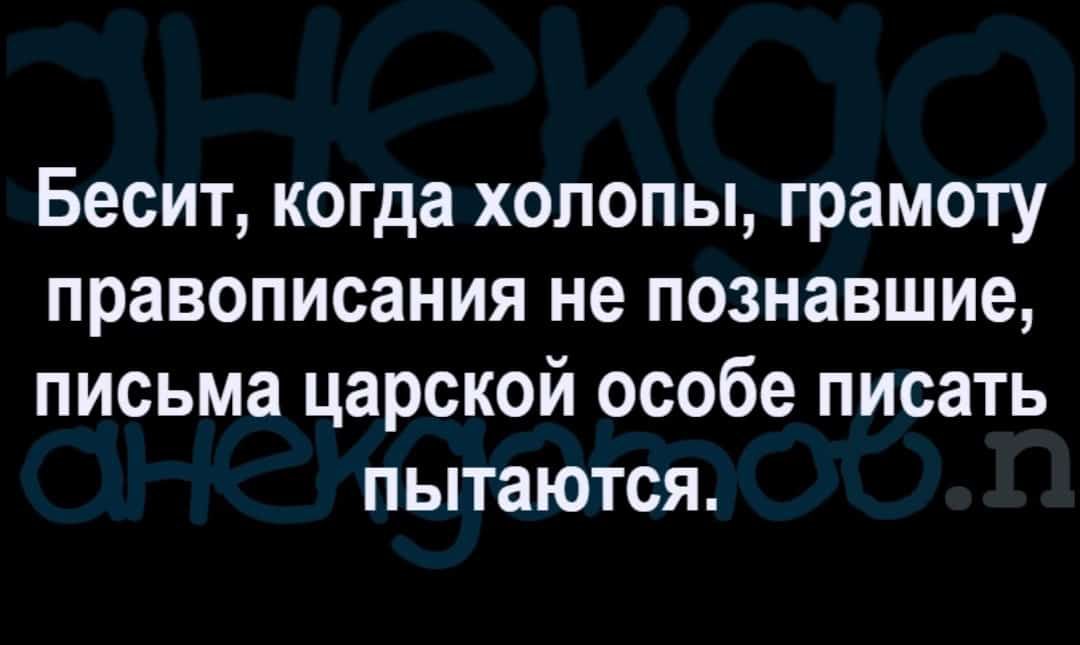 Бесит когда хопопы грамоту правописания не познавшие письма царской особе писать пытаются