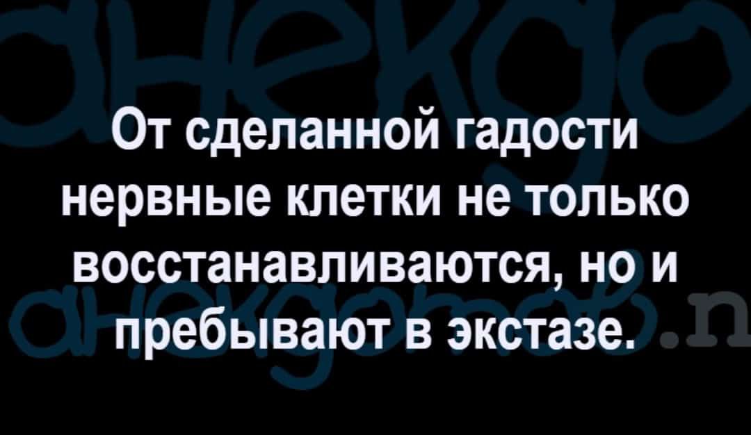 От сделанной гадости нервные клетки не только восстанавливаются но и пребывают в экстазе