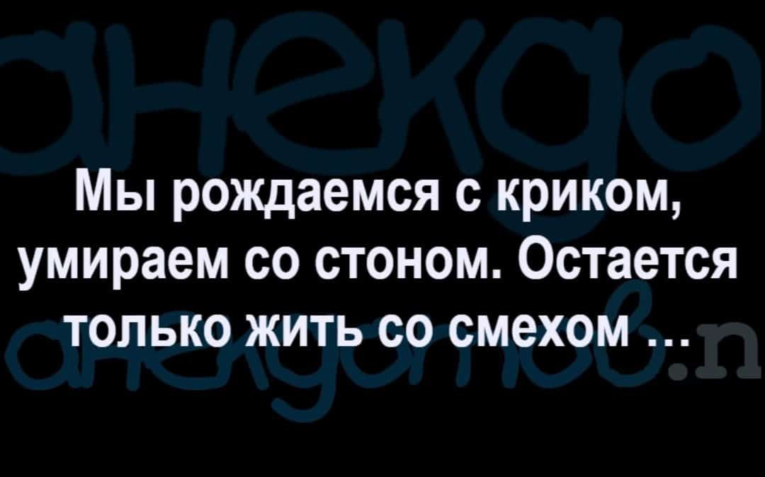 Мы рождаемся с криком умираем со стоном Остается только жить со смехом