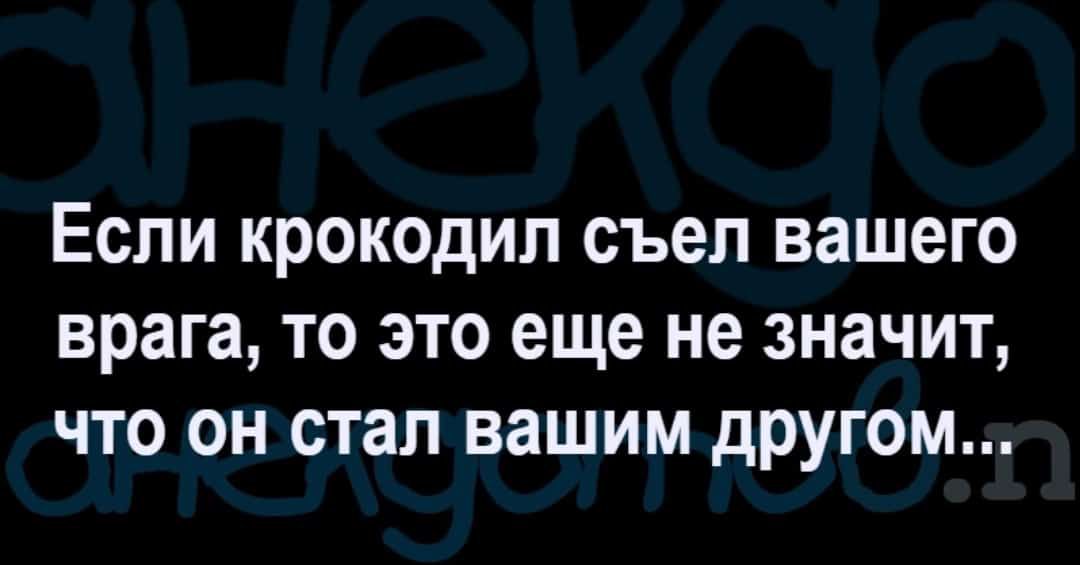 Если крокодил съел вашего врага то это еще не значит что он стал вашим другом