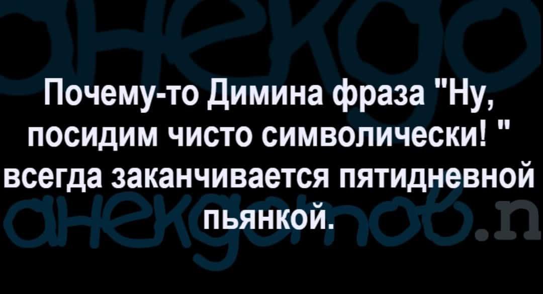 Почему то Димина фраза Ну посидим чисто символически всегда заканчивается пятидневной пьянкой