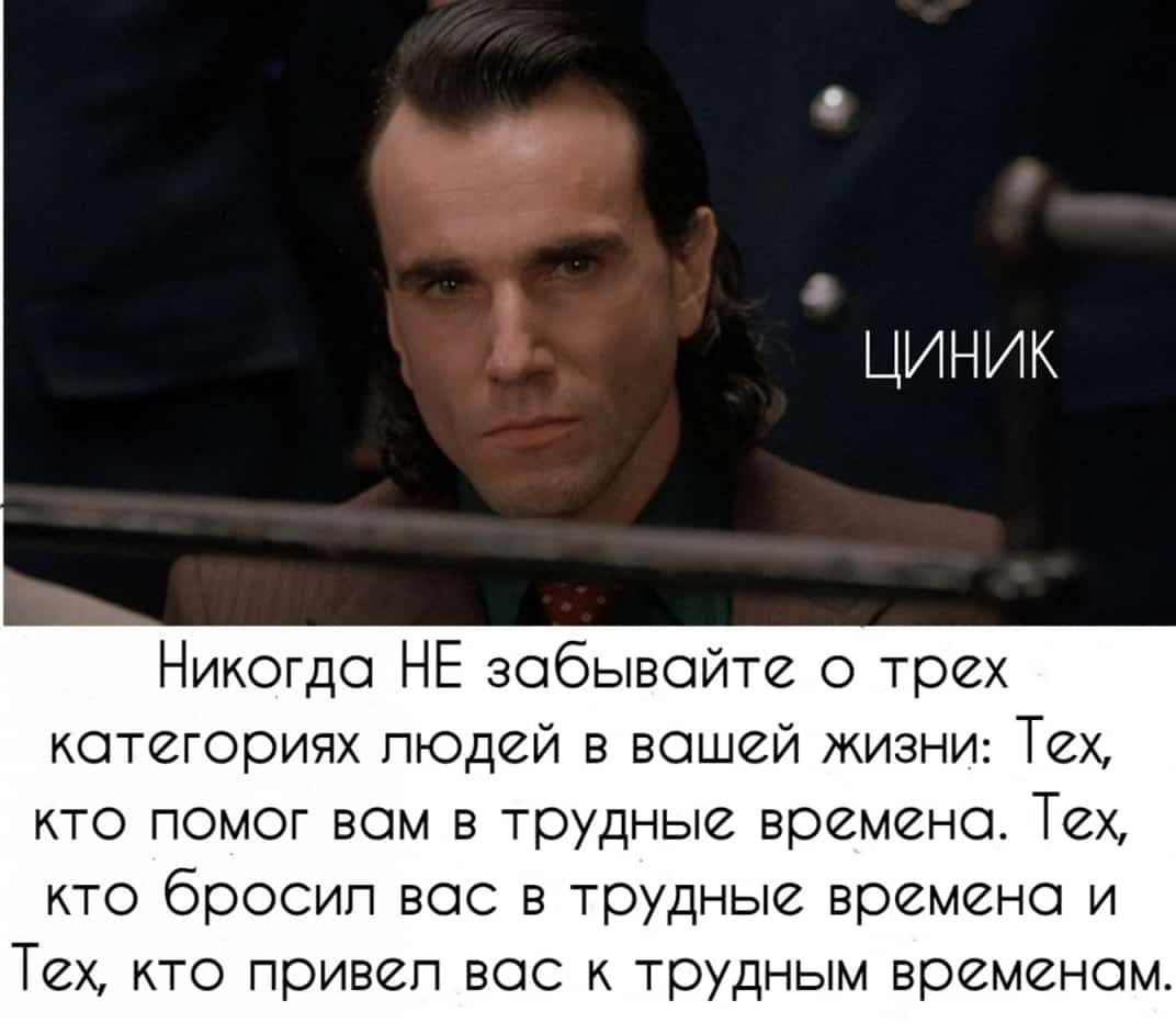 Никогда НЕ забывайте о трех категориях пюдей в вашей жизни Тех кто помог вам в трудные времена Тех кто бросип вас в трудные времена и Тех КТО привел ВОС К ТРУДНЫМ временам