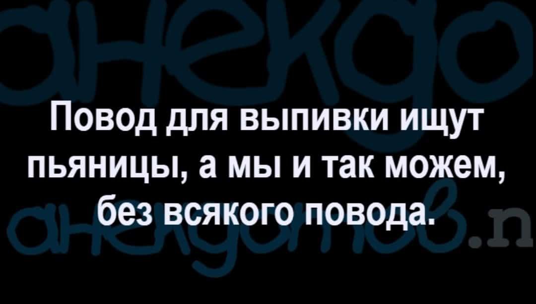 Повод для выпивки ищут пьяницы а мы и так можем без всякого повода