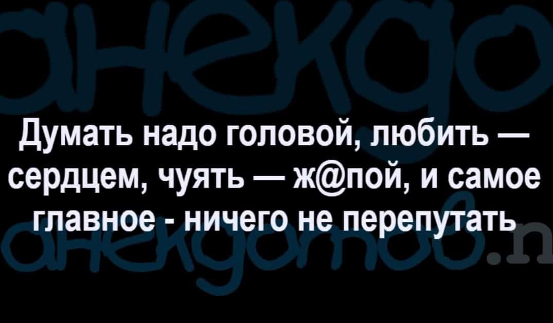 Думать надо головой любить сердцем чуять жпой и самое главное ничего не перепутать