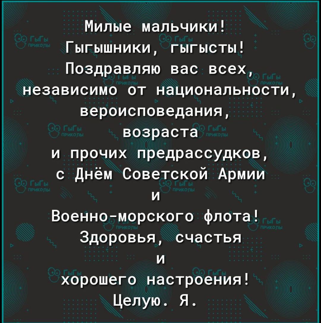 Милые мальчики Гыгышники гыгысты Поздравляю вас всех независимо от национальности вероисповедания возраста и прочих предрассудков с днём Советской Армии и Военноморского флота Здоровья счастья и хорошего настроения Целую Я