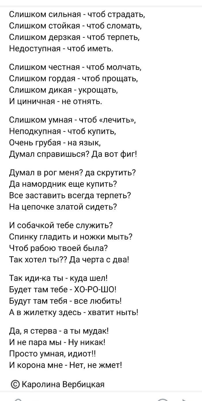Слишком сильная чтоб страдать Слишком стойкая чтоб сломать Слишком дерзкая чтоб терпеть Недоступная _ чтоб иметь Слишком честная чтоб молчать Слишком гордая чтоб прощать Слишком дикая _ укрощать И циничная не отнять Слишком умная чтоб лечить Неподкупная чтоб купить Очень грубая на язык Думал справишься Да вот фиг Думал в рот меня да скрутить Да намордник еще купить Все заставить всегда терпеть На 