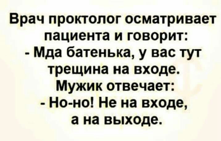 Врач проктолог осматривает пациента и говорит Мда батенька у вас тут трещина на входе Мужик отвечает Но но Не на входе а на выходе