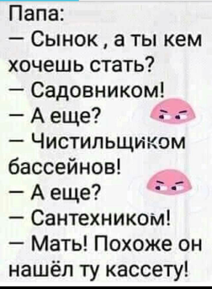 Папа Сынок а ты кем хочешь стать Садовником _ А еще 755 Чистильщиком бассейнов А еще Сантехником Мать Похоже он нашёл ту кассету 1233