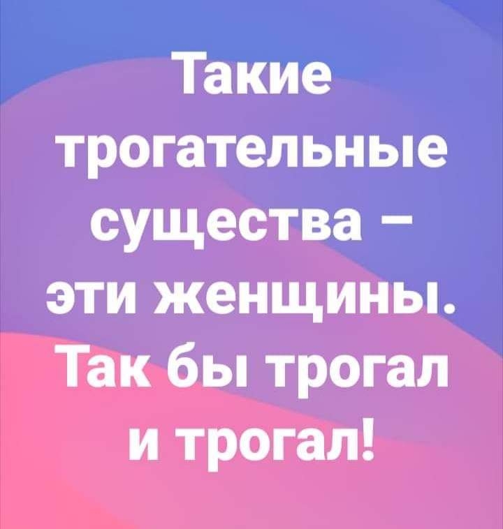 Такие трогательные существа эти женщины Так бы трогал и трогал